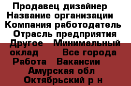 Продавец-дизайнер › Название организации ­ Компания-работодатель › Отрасль предприятия ­ Другое › Минимальный оклад ­ 1 - Все города Работа » Вакансии   . Амурская обл.,Октябрьский р-н